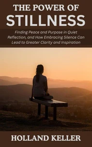 The Power of Stillness: Finding Peace and Purpose in Quiet Reflection, and How Embracing Silence Can Lead to Greater Clarity and Inspiration