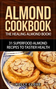 Almond Cookbook: The Healing Almond Book! 31 Superfood Almond Recipes to Tastier Health for Breakfast, Lunch, Dinner & Dessert