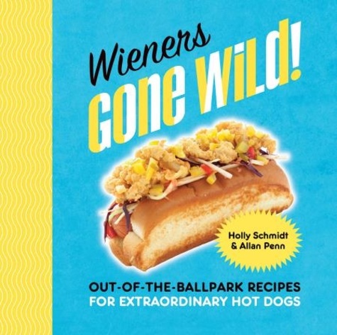 Wieners Gone Wild!. Out-of-the-Ballpark Recipes for Extraordinary Hot Dogs