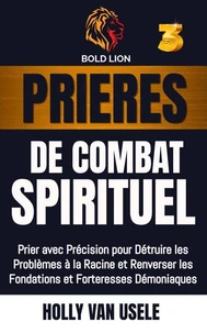 Prières de Combat Spirituel 3 : Prier avec Précision pour Détruire les Problèmes à la Racine et Renverser les Fondations et Forteresses Démoniaques
