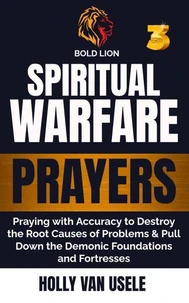 Spiritual Warfare Prayers 3 Praying with Accuracy to Destroy the Root Causes of Problems and Pull Down the Demonic Foundations and Fortresses