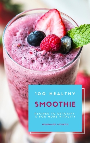  Homemade Loving's - 100 Healthy Smoothie Recipes To Detoxify And For More Vitality.