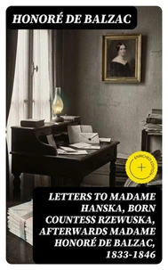 Letters to Madame Hanska, born Countess Rzewuska, afterwards Madame Honoré de Balzac, 1833-1846