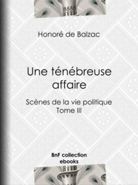 Honoré de Balzac - Une ténébreuse affaire - Scènes de la vie politique - Tome III.