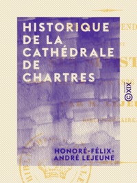 Honoré-Félix-André Lejeune - Historique de la cathédrale de Chartres - Premier appendice, comprenant ses sinistres jusqu'à celui du 4 juin 1836 inclusivement.