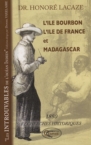 Honoré Lacaze - L'Ile Bourbon, l'Ile de France et Madagascar - Recherches historiques.