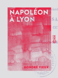 Honoré Vieux - Napoléon à Lyon - Recherches historiques sur ses passages et séjours en cette cité.