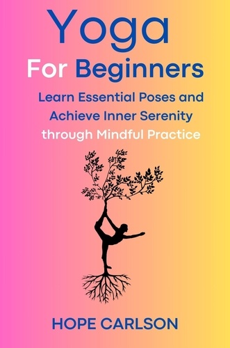  HOPE CARLSON - Yoga for Beginners Learn Essential Poses and Achieve Inner Serenity through Mindful Practice.