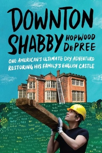 Hopwood DePree - Downton Shabby - One American's Ultimate DIY Adventure Restoring His Family's English Castle.