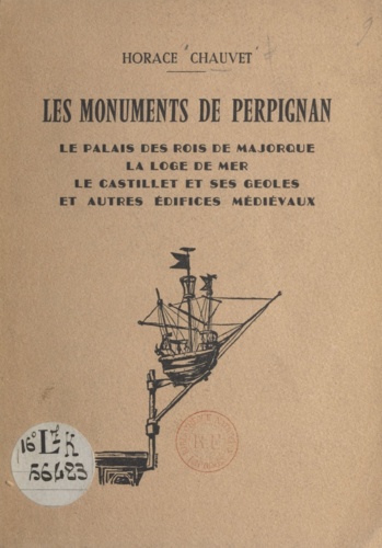 Les monuments de Perpignan. Le Palais des rois de Majorque, la Loge de Mer, le Castillet et ses geôles et autres édifices médiévaux