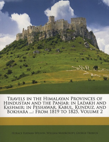 Horace Hayman Wilson - Travels in the Himalayan Provinces of Hindustan and the Panjab; in Ladakh and Kashmir; in Peshawar, Kabul, Kunduz, and Bokhara ...: From 1819 to 1825, Volume 2.