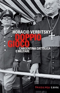 Horacio Verbitsky - Doppio gioco. L'Argentina cattolica e militare.