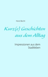 Horst Becht - Kurz(e) Geschichten aus dem Alltag - Impressionen aus dem Stadtleben.