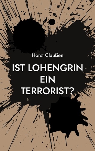 Ist Lohengrin ein Terrorist?. Persiflagen zu Oper und Schauspiel sowie und andere poetische Ergüsse