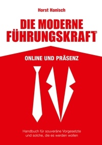 Horst Hanisch - Die moderne Führungskraft 2100 Online und Präsenz - Handbuch für souveräne Vorgesetzte und solche, die es werden wollen.