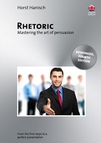 Horst Hanisch - Rhetoric - Mastering the Art of Persuasion - From the First Steps to a Perfect Presentation.
