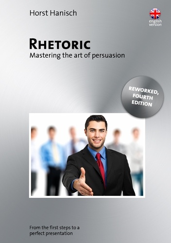 Rhetoric - Mastering the Art of Persuasion. From the First Steps to a Perfect Presentation