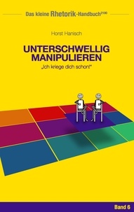 Horst Hanisch - Rhetorik-Handbuch 2100 - Unterschwellig manipulieren - Ich kriege dich schon!.