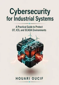 Cybersecurity for Industrial Systems : A Practical Guide to Protect OT, ICS, and SCADA Environments