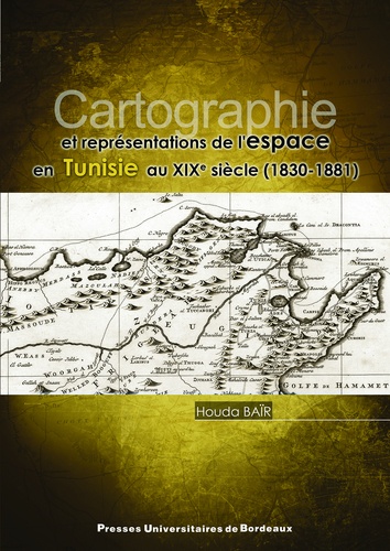 Cartographie et représentations de l'espace en Tunisie au XIXe siècle (1830-1881)