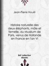 Histoire naturelle des deux éléphants, mâle et femelle, du Muséum de Paris, venus de Hollande en France en l'an VI