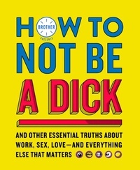How to Not Be a Dick - And Other Truths About Work, Sex, Love - And Everything Else That Matters.