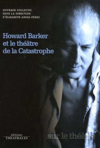 Howard Barker et Elisabeth Angel-Perez - Howard Barker et le théâtre de la Catastrophe.