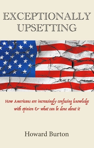 Howard Burton - EXCEPTIONALLY UPSETTING: How Americans are increasingly confusing knowledge with opinion & what can be done about it.