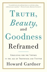 Howard E Gardner - Truth, Beauty, and Goodness Reframed - Educating for the Virtues in the Age of Truthiness and Twitter.