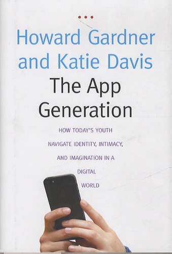Howard Gardner et Katie Davis - The App Generation - How Today's Youth Navigate Identity, Intimacy, and Imagination in a Digital World.