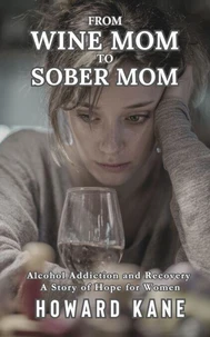 From Wine Mom to Sober Mom: Alcohol Addiction and Recovery: A Story of Hope for Women