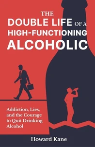 The Double Life of a High-Functioning Alcoholic: Addiction, Lies, and the Courage to Quit Drinking Alcohol