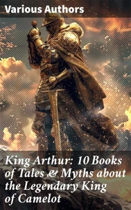 King Arthur: 10 Books of Tales &amp; Myths about the Legendary King of Camelot
