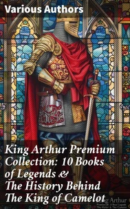 King Arthur Premium Collection: 10 Books of Legends &amp; The History Behind The King of Camelot