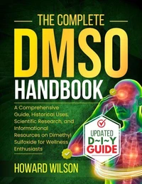 The Complete  DMSO Handbook: A Comprehensive Guide, Historical Uses, Scientific Research, and Informational Resources on Dimethyl Sulfoxide for Wellness Enthusiasts