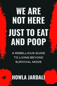 We Are Not Here Jut to Eat and Poop: A Rebellious Guide to Living Beyond Survival Mode