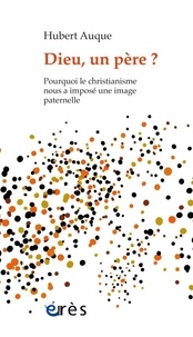 Hubert Auque - Dieu, un père ? - Pourquoi le christianisme nous a imposé une image paternelle.