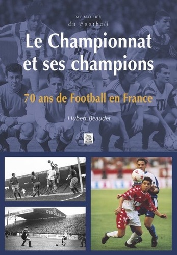 Hubert Beaudet - Le Championnat Et Ses Champions. 70 Ans De Football En France.