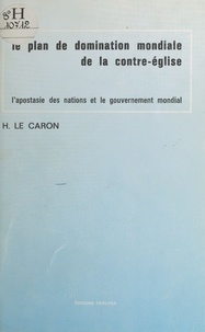 Hubert Le Caron - Le Plan de domination mondiale de la contre-église : L'Apostasie des nations et le gouvernement mondial.