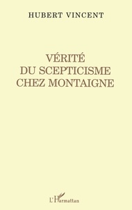 Hubert Vincent - Vérité du scepticisme chez Montaigne.