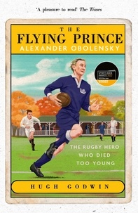 Hugh Godwin - The Flying Prince: Alexander Obolensky: The Rugby Hero Who Died Too Young - The Sunday Times Rugby Book of the Year Winner 2022.