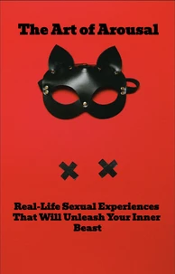The Art of Arousal: Real-Life Sexual Experiences That Will Unleash Your Inner Beast