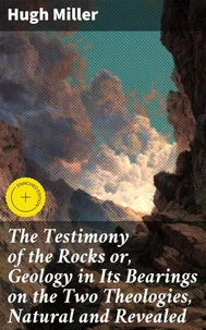 The Testimony of the Rocks or, Geology in Its Bearings on the Two Theologies, Natural and Revealed