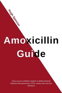  Hugh Spencer - Amoxicillin Guide: Draw out your antibiotic weapon to defeat bacterial infections like pneumonia, STDs, urinary tract and skin infections.