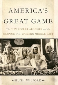 Hugh Wilford - America's Great Game - The CIA's Secret Arabists and the Shaping of the Modern Middle East.