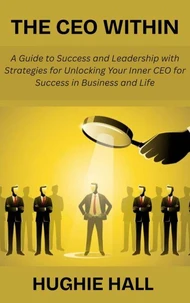 The CEO Within: A Guide to Success and Leadership with Strategies for Unlocking Your Inner CEO for Success in Business and Life