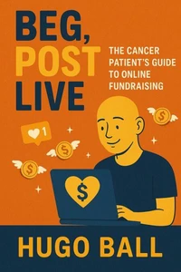 Beg, Post, Live: The Cancer Patient's Guide to Online Fundraising