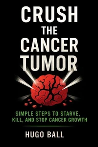 Crush the Cancer Tumor: Simple Steps to Starve, Kill, and Stop Cancer Growth