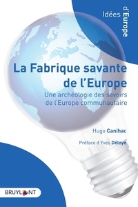 Hugo Canihac - La fabrique savante de l'Europe - Une archéologie des savoirs de l'Europe communautaire.