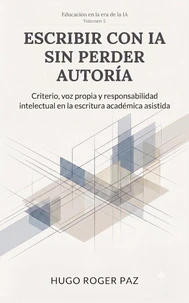 Escribir Con IA Sin Perder Autoría Criterio, Voz Propia Y Responsabilidad Intelectual En La Escritura Académica Asistida